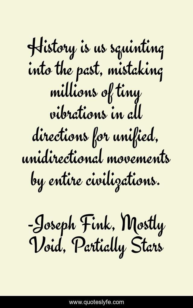 History is us squinting into the past, mistaking millions of tiny vibrations in all directions for unified, unidirectional movements by entire civilizations.