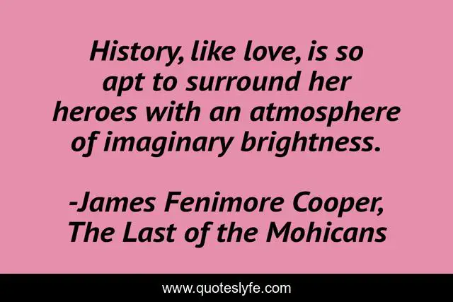 History, like love, is so apt to surround her heroes with an atmosphere of imaginary brightness.