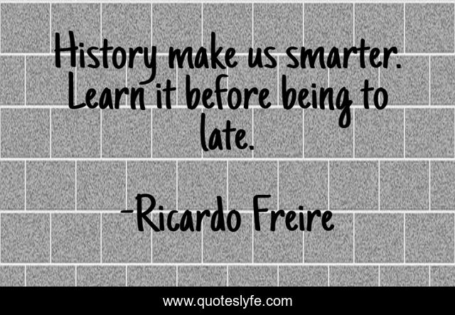 History make us smarter. Learn it before being to late.