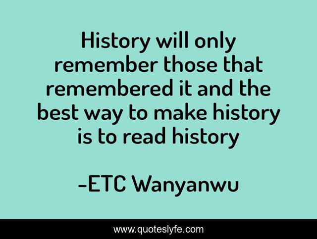 History will only remember those that remembered it and the best way to make history is to read history