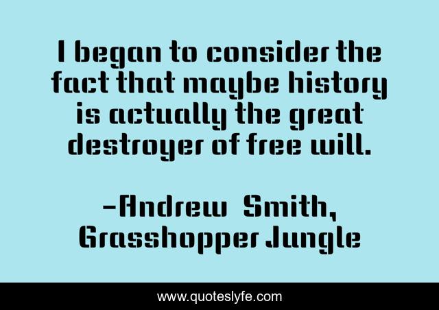 I began to consider the fact that maybe history is actually the great destroyer of free will.