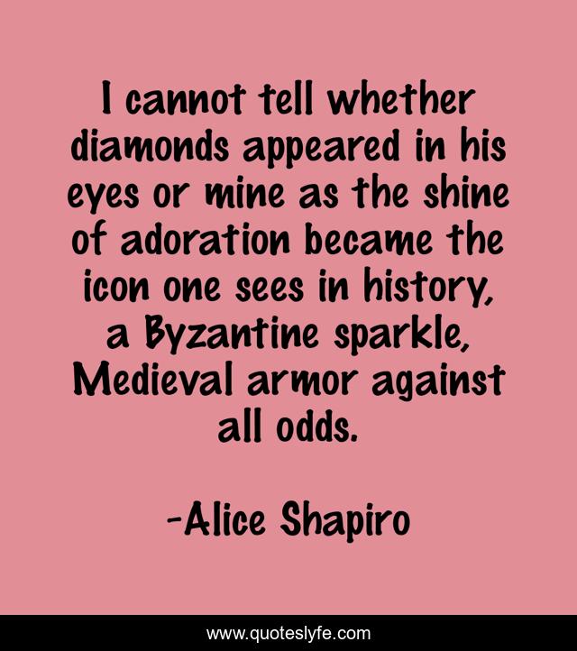 I cannot tell whether diamonds appeared in his eyes or mine as the shine of adoration became the icon one sees in history, a Byzantine sparkle, Medieval armor against all odds.