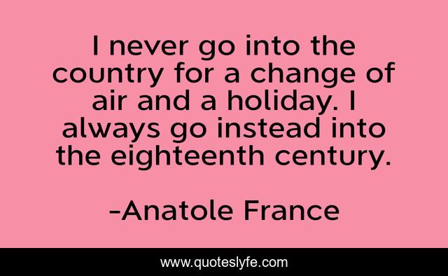 I never go into the country for a change of air and a holiday. I always go instead into the eighteenth century.