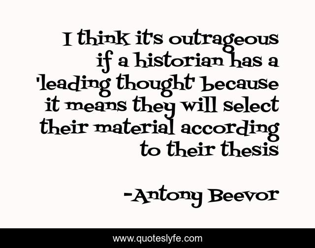 I think it's outrageous if a historian has a 'leading thought' because it means they will select their material according to their thesis