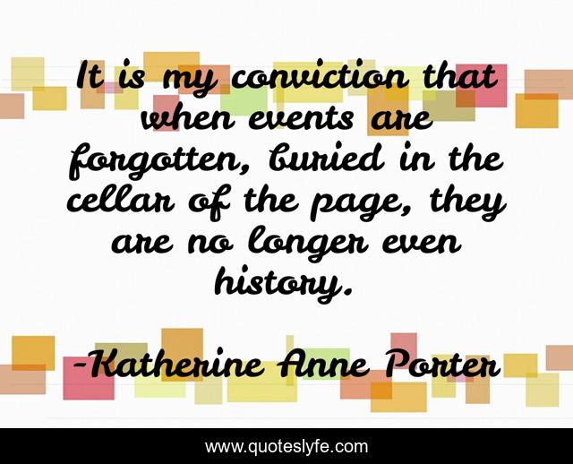 It is my conviction that when events are forgotten, buried in the cellar of the page, they are no longer even history.