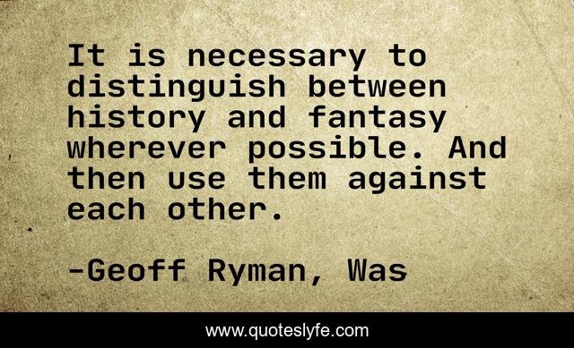It is necessary to distinguish between history and fantasy wherever possible. And then use them against each other.