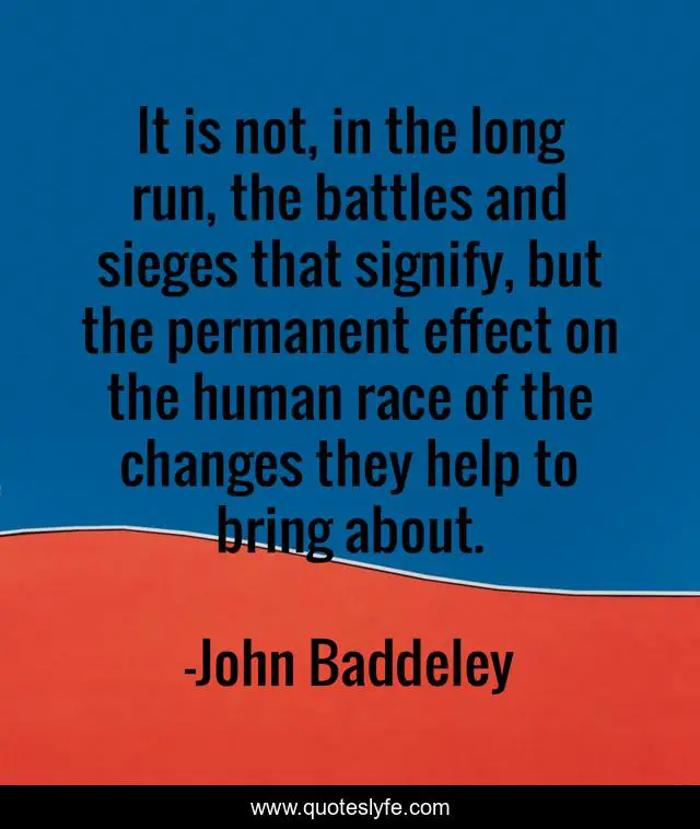 It is not, in the long run, the battles and sieges that signify, but the permanent effect on the human race of the changes they help to bring about.