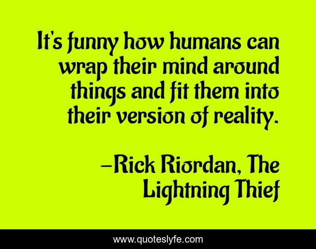 It's funny how humans can wrap their mind around things and fit them into their version of reality.