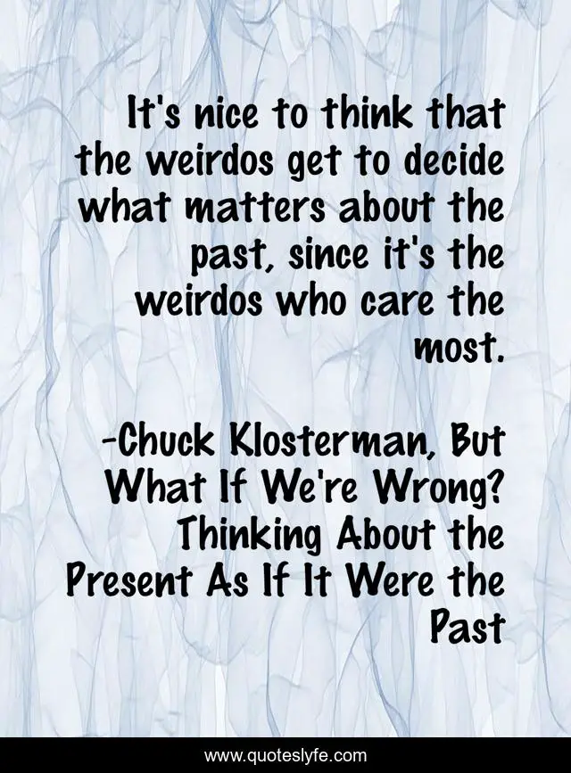 It's nice to think that the weirdos get to decide what matters about the past, since it's the weirdos who care the most.