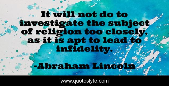 It will not do to investigate the subject of religion too closely, as it is apt to lead to infidelity.