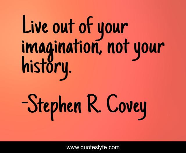Live out of your imagination, not your history.