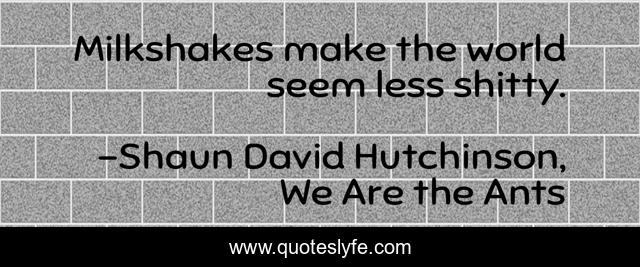 Milkshakes make the world seem less shitty.