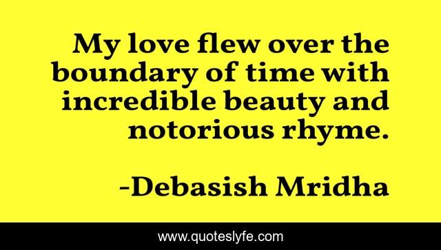 My love flew over the boundary of time with incredible beauty and notorious rhyme.