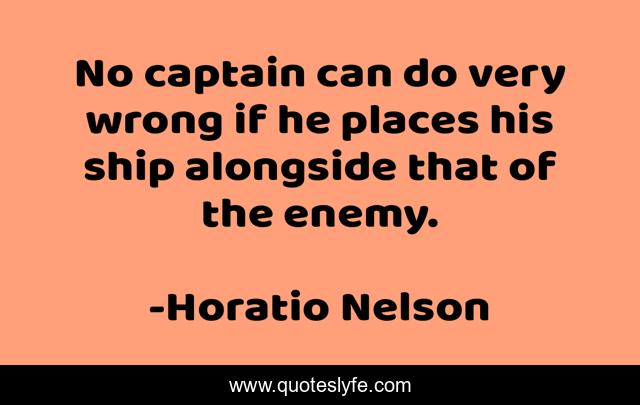 No captain can do very wrong if he places his ship alongside that of the enemy.