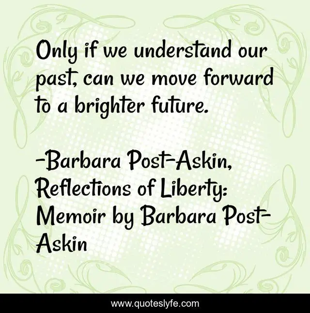 Only if we understand our past, can we move forward to a brighter future.