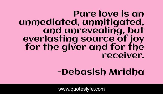 Pure love is an unmediated, unmitigated, and unrevealing, but everlasting source of joy for the giver and for the receiver.