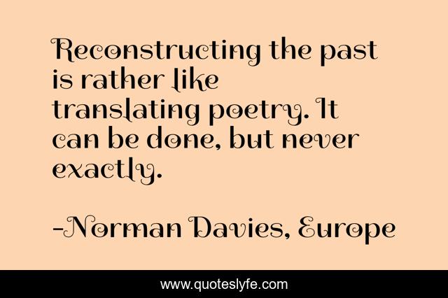 Reconstructing the past is rather like translating poetry. It can be done, but never exactly.
