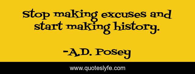 Stop making excuses and start making history.