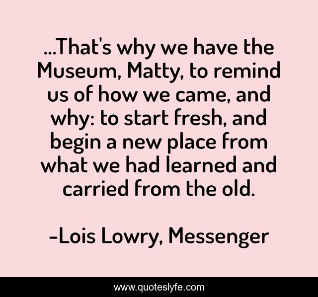 ...That's why we have the Museum, Matty, to remind us of how we came, and why: to start fresh, and begin a new place from what we had learned and carried from the old.