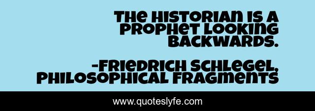 The historian is a prophet looking backwards.
