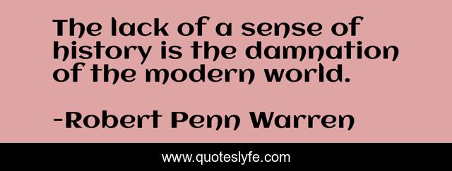 The lack of a sense of history is the damnation of the modern world.