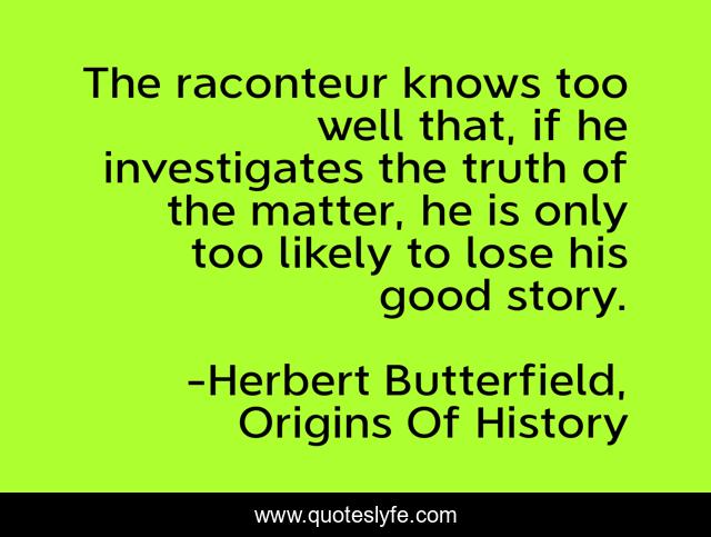 The raconteur knows too well that, if he investigates the truth of the matter, he is only too likely to lose his good story.