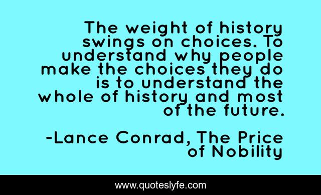The weight of history swings on choices. To understand why people make the choices they do is to understand the whole of history and most of the future.