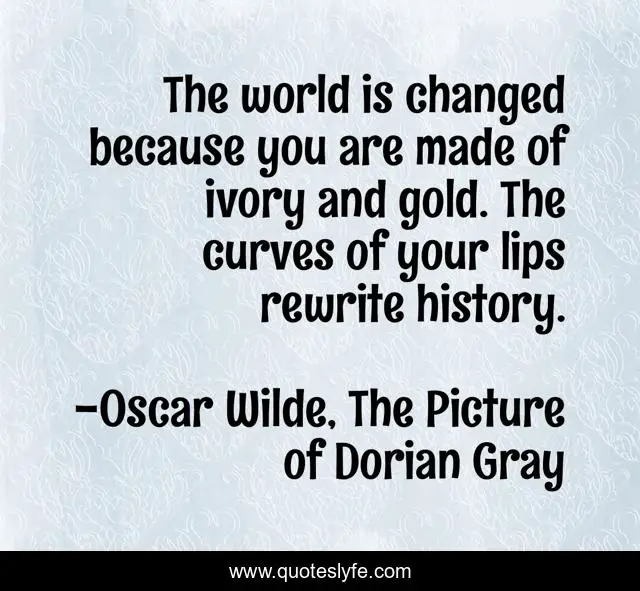 The world is changed because you are made of ivory and gold. The curves of your lips rewrite history.