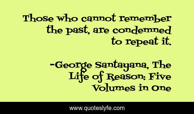 Those who cannot remember the past, are condemned to repeat it.