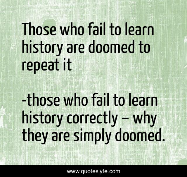 Those who fail to learn history are doomed to repeat it