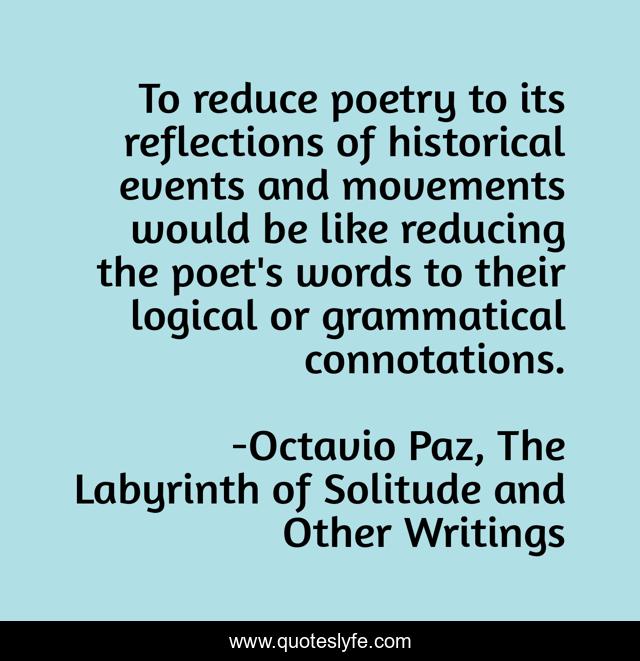 To reduce poetry to its reflections of historical events and movements would be like reducing the poet's words to their logical or grammatical connotations.