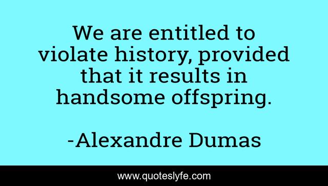 We are entitled to violate history, provided that it results in handsome offspring.