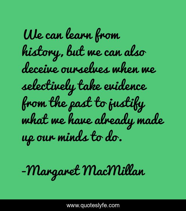 We can learn from history, but we can also deceive ourselves when we selectively take evidence from the past to justify what we have already made up our minds to do.