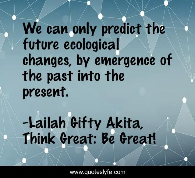We can only predict the future ecological changes, by emergence of the past into the present.