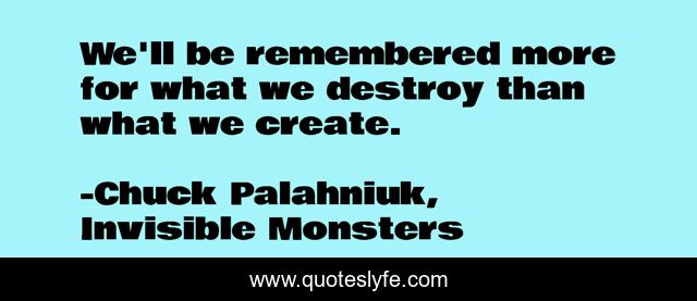 We'll be remembered more for what we destroy than what we create.