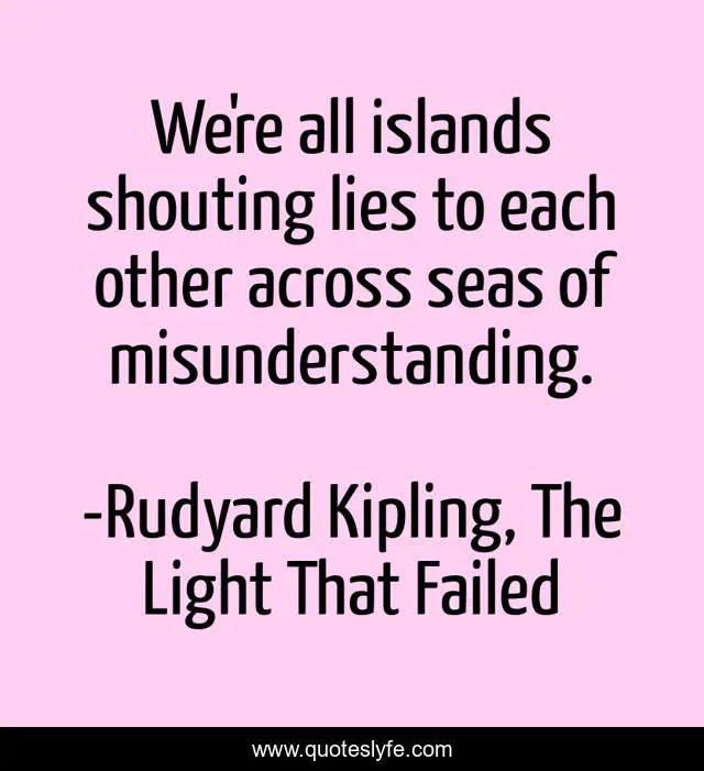We're all islands shouting lies to each other across seas of misunderstanding.