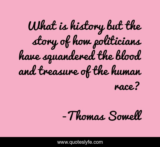 What is history but the story of how politicians have squandered the blood and treasure of the human race?
