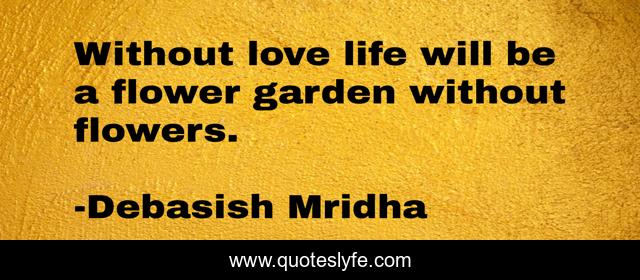 Without love life will be a flower garden without flowers.