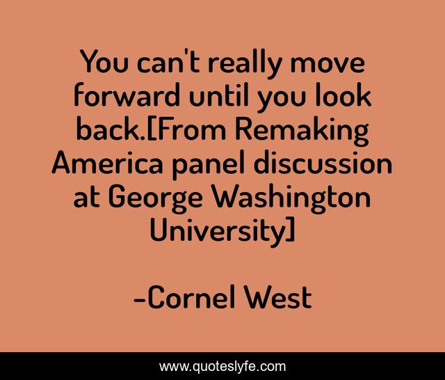 You can't really move forward until you look back.[From Remaking America panel discussion at George Washington University]