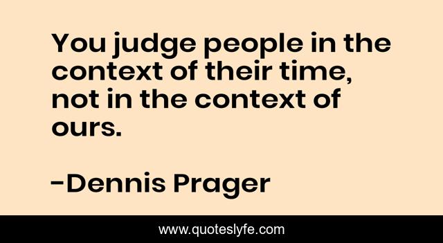 You judge people in the context of their time, not in the context of ours.