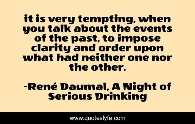 it is very tempting, when you talk about the events of the past, to impose clarity and order upon what had neither one nor the other.