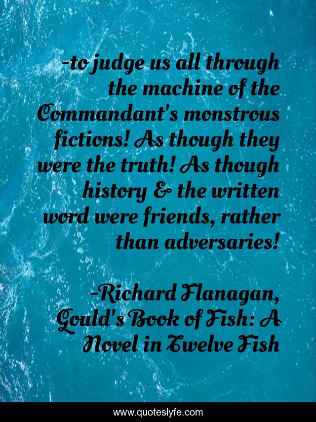 -to judge us all through the machine of the Commandant's monstrous fictions! As though they were the truth! As though history & the written word were friends, rather than adversaries!