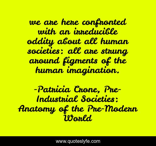 we are here confronted with an irreducible oddity about all human societies: all are strung around figments of the human imagination.