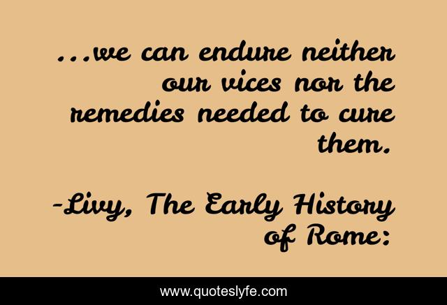 ...we can endure neither our vices nor the remedies needed to cure them.