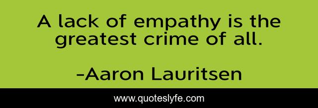 A lack of empathy is the greatest crime of all.