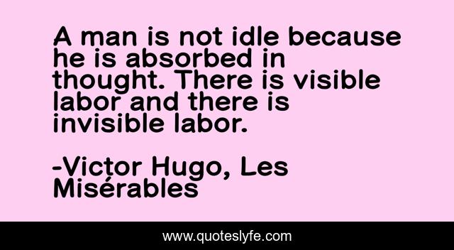 A man is not idle because he is absorbed in thought. There is visible labor and there is invisible labor.