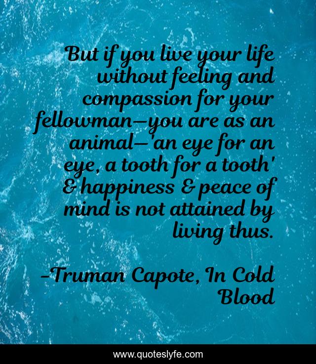 But if you live your life without feeling and compassion for your fellowman—you are as an animal—'an eye for an eye, a tooth for a tooth' & happiness & peace of mind is not attained by living thus.