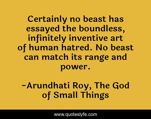 Certainly no beast has essayed the boundless, infinitely inventive art of human hatred. No beast can match its range and power.