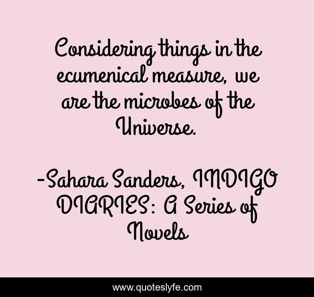 Considering things in the ecumenical measure, we are the microbes of the Universe.