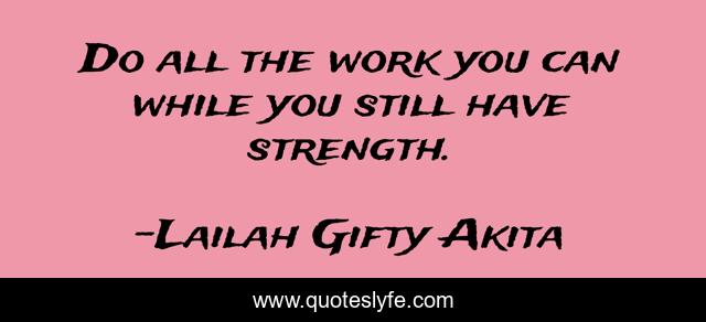 Do all the work you can while you still have strength.